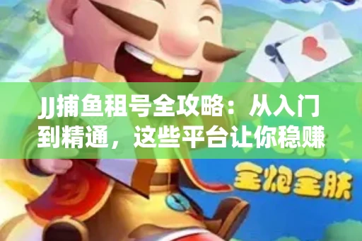JJ捕鱼租号全攻略：从入门到精通，这些平台让你稳赚不亏
